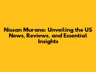 Nissan Murano: Unveiling the US News, Reviews, and Essential Insights