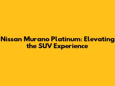 Nissan Murano Platinum: Elevating the SUV Experience