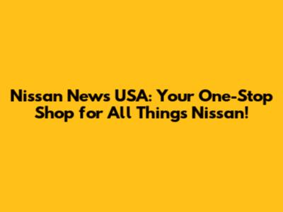Nissan News USA: Your One-Stop Shop for All Things Nissan!