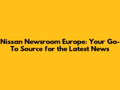 Nissan Newsroom Europe: Your Go-To Source for the Latest News
