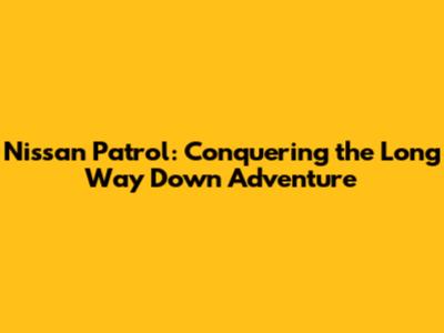 Nissan Patrol: Conquering the Long Way Down Adventure
