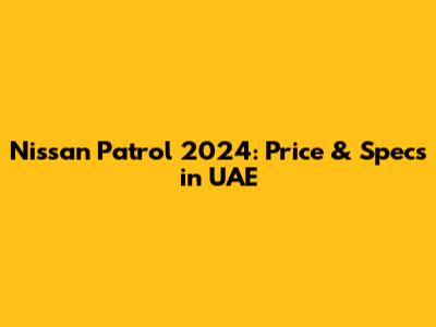 Nissan Patrol 2024: Price & Specs in UAE