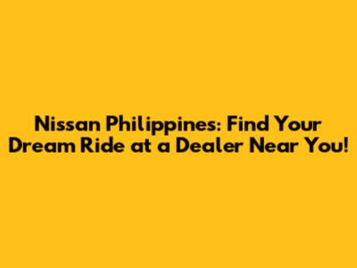 Nissan Philippines: Find Your Dream Ride at a Dealer Near You!