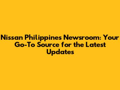 Nissan Philippines Newsroom: Your Go-To Source for the Latest Updates
