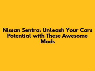 Nissan Sentra: Unleash Your Car's Potential with These Awesome Mods