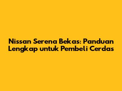 Nissan Serena Bekas: Panduan Lengkap untuk Pembeli Cerdas