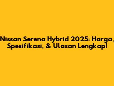 Nissan Serena Hybrid 2025: Harga, Spesifikasi, & Ulasan Lengkap!