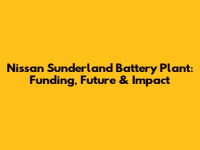 Nissan Sunderland Battery Plant: Funding, Future & Impact