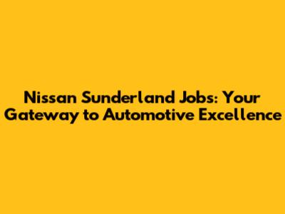 Nissan Sunderland Jobs: Your Gateway to Automotive Excellence