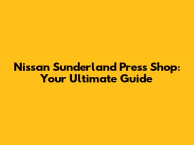 Nissan Sunderland Press Shop: Your Ultimate Guide