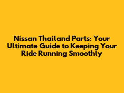 Nissan Thailand Parts: Your Ultimate Guide to Keeping Your Ride Running Smoothly