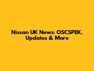 Nissan UK News: OSCSPEK, Updates & More