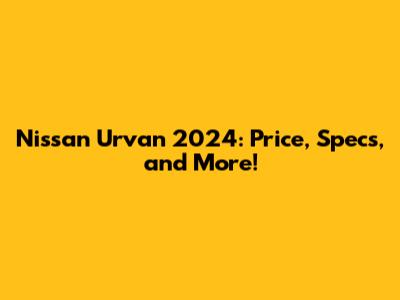 Nissan Urvan 2024: Price, Specs, and More!