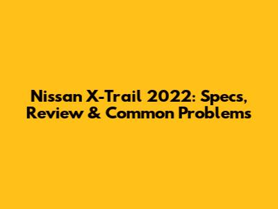 Nissan X-Trail 2022: Specs, Review & Common Problems