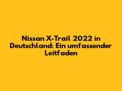 Nissan X-Trail 2022 in Deutschland: Ein umfassender Leitfaden