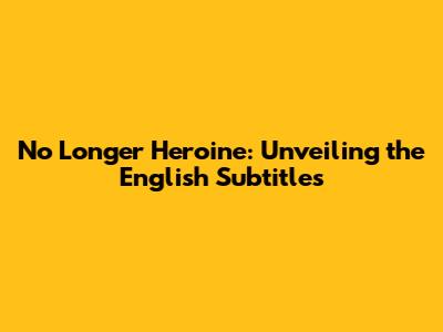 No Longer Heroine: Unveiling the English Subtitles