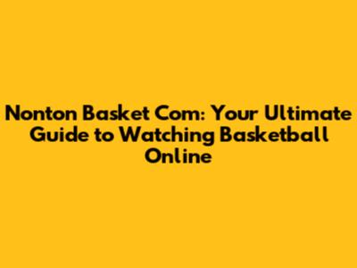 Nonton Basket Com: Your Ultimate Guide to Watching Basketball Online