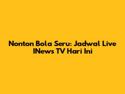 Nonton Bola Seru: Jadwal Live INews TV Hari Ini