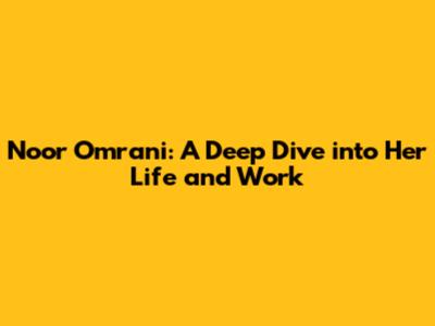 Noor Omrani: A Deep Dive into Her Life and Work