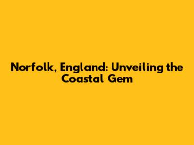 Norfolk, England: Unveiling the Coastal Gem