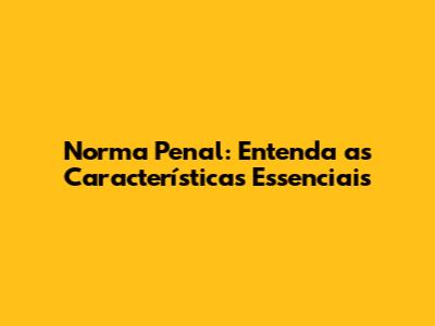 Norma Penal: Entenda as Características Essenciais