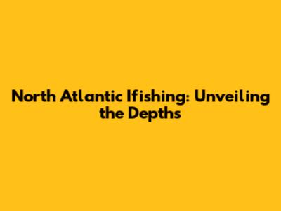 North Atlantic Ifishing: Unveiling the Depths