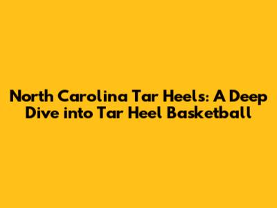 North Carolina Tar Heels: A Deep Dive into Tar Heel Basketball