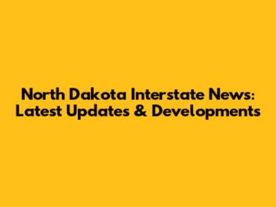 North Dakota Interstate News: Latest Updates & Developments