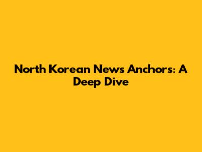 North Korean News Anchors: A Deep Dive