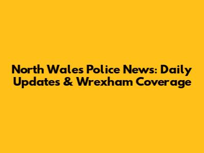 North Wales Police News: Daily Updates & Wrexham Coverage