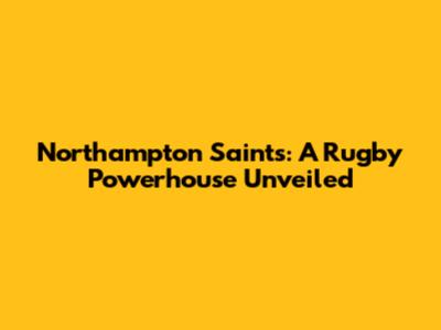 Northampton Saints: A Rugby Powerhouse Unveiled