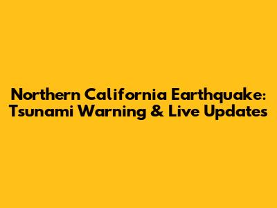 Northern California Earthquake: Tsunami Warning & Live Updates
