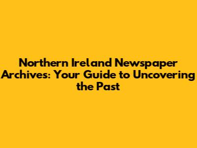 Northern Ireland Newspaper Archives: Your Guide to Uncovering the Past