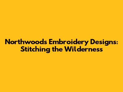 Northwoods Embroidery Designs: Stitching the Wilderness