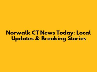 Norwalk CT News Today: Local Updates & Breaking Stories