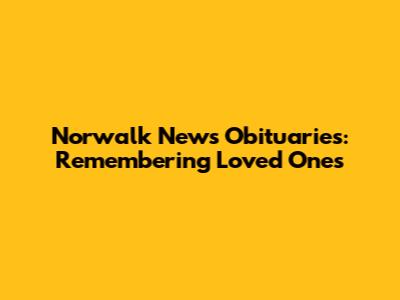 Norwalk News Obituaries: Remembering Loved Ones