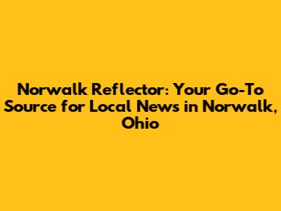 Norwalk Reflector: Your Go-To Source for Local News in Norwalk, Ohio