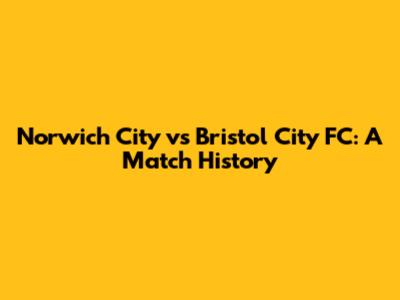 Norwich City vs Bristol City FC: A Match History