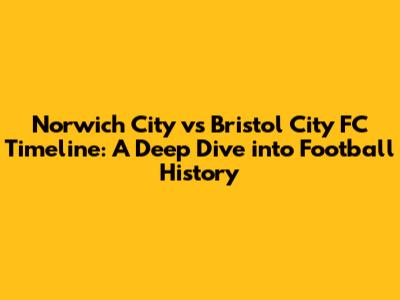 Norwich City vs Bristol City FC Timeline: A Deep Dive into Football History