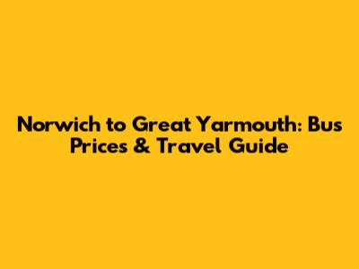 Norwich to Great Yarmouth: Bus Prices & Travel Guide