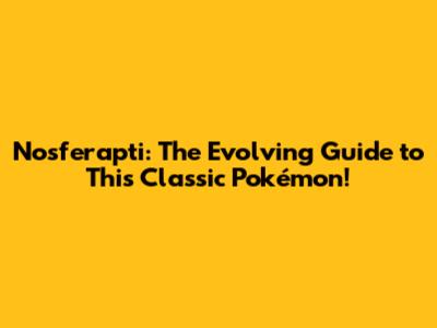 Nosferapti: The Evolving Guide to This Classic Pokémon!