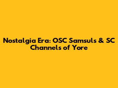 Nostalgia Era: OSC Samsul's & SC Channels of Yore