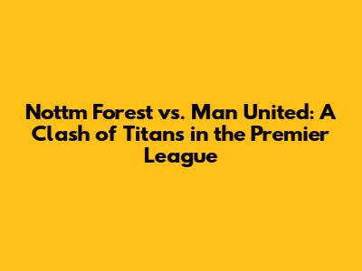 Nottm Forest vs. Man United: A Clash of Titans in the Premier League