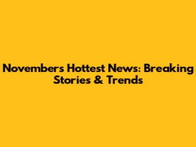 November's Hottest News: Breaking Stories & Trends