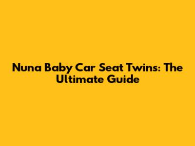 Nuna Baby Car Seat Twins: The Ultimate Guide