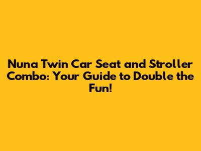 Nuna Twin Car Seat and Stroller Combo: Your Guide to Double the Fun!