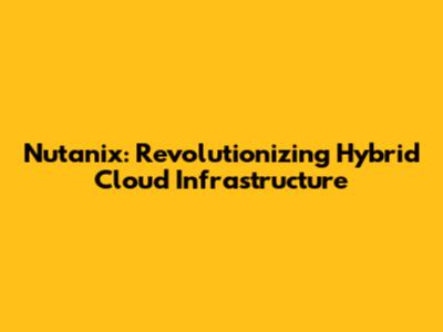 Nutanix: Revolutionizing Hybrid Cloud Infrastructure