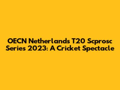 OECN Netherlands T20 Scprosc Series 2023: A Cricket Spectacle