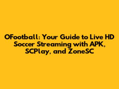 OFootball: Your Guide to Live HD Soccer Streaming with APK, SCPlay, and ZoneSC