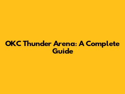 OKC Thunder Arena: A Complete Guide